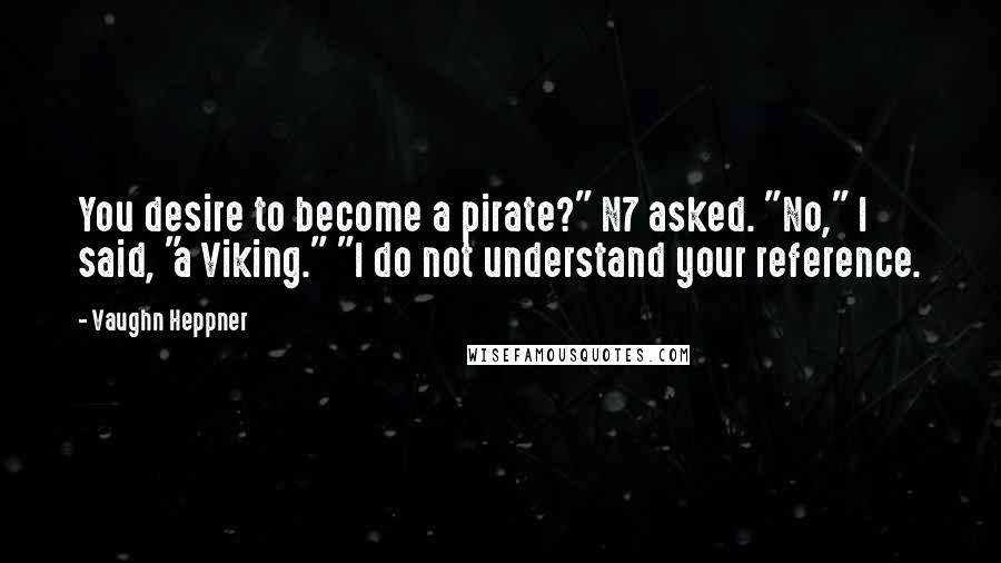 Vaughn Heppner Quotes: You desire to become a pirate?" N7 asked. "No," I said, "a Viking." "I do not understand your reference.