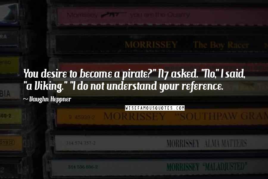 Vaughn Heppner Quotes: You desire to become a pirate?" N7 asked. "No," I said, "a Viking." "I do not understand your reference.