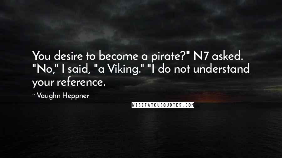Vaughn Heppner Quotes: You desire to become a pirate?" N7 asked. "No," I said, "a Viking." "I do not understand your reference.