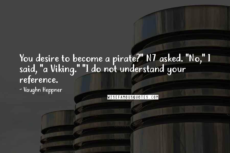 Vaughn Heppner Quotes: You desire to become a pirate?" N7 asked. "No," I said, "a Viking." "I do not understand your reference.