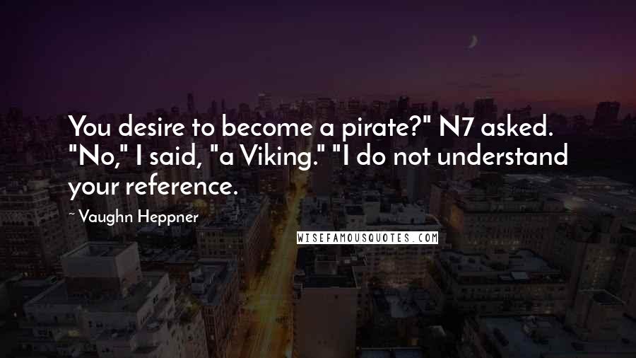 Vaughn Heppner Quotes: You desire to become a pirate?" N7 asked. "No," I said, "a Viking." "I do not understand your reference.