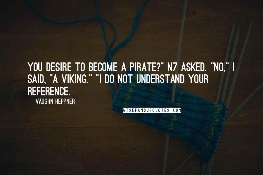 Vaughn Heppner Quotes: You desire to become a pirate?" N7 asked. "No," I said, "a Viking." "I do not understand your reference.