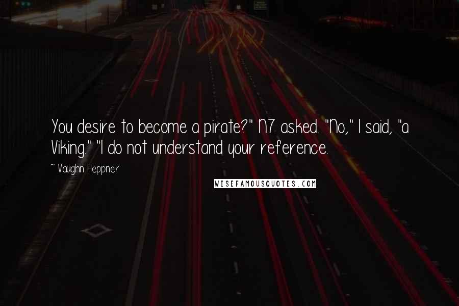 Vaughn Heppner Quotes: You desire to become a pirate?" N7 asked. "No," I said, "a Viking." "I do not understand your reference.