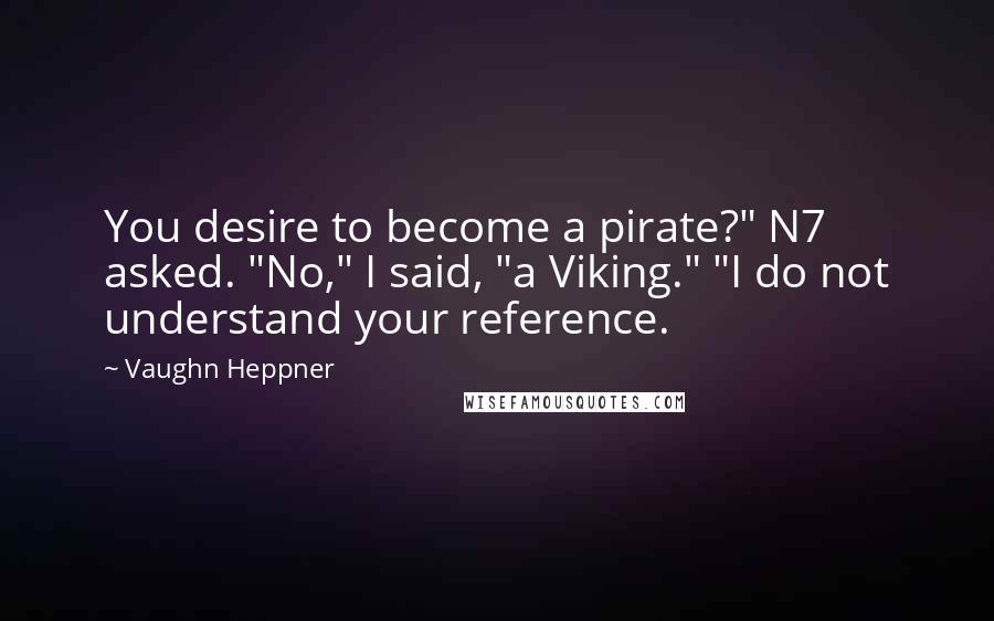 Vaughn Heppner Quotes: You desire to become a pirate?" N7 asked. "No," I said, "a Viking." "I do not understand your reference.