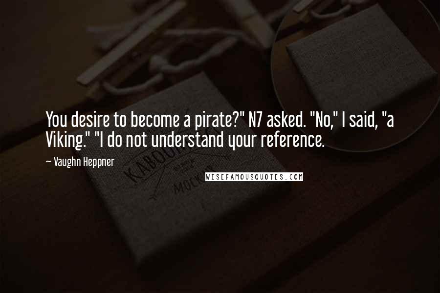 Vaughn Heppner Quotes: You desire to become a pirate?" N7 asked. "No," I said, "a Viking." "I do not understand your reference.