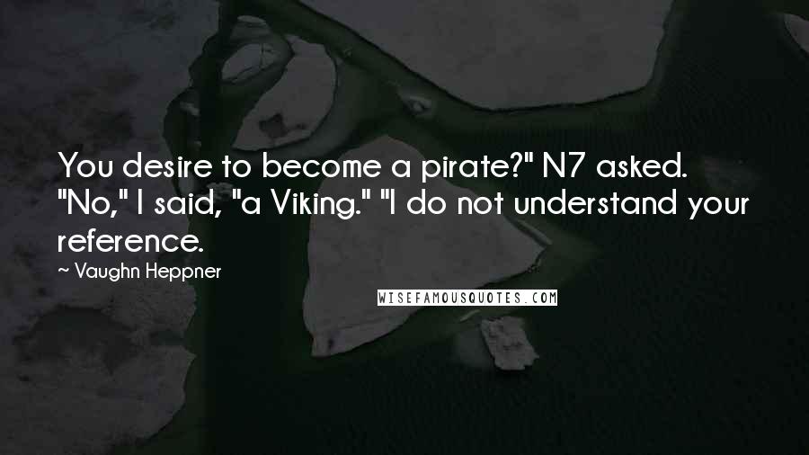 Vaughn Heppner Quotes: You desire to become a pirate?" N7 asked. "No," I said, "a Viking." "I do not understand your reference.