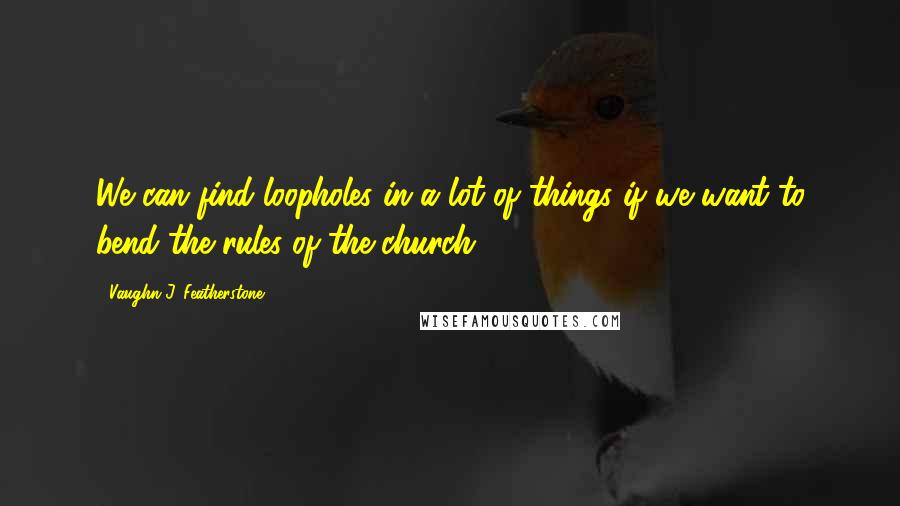 Vaughn J. Featherstone Quotes: We can find loopholes in a lot of things if we want to bend the rules of the church.