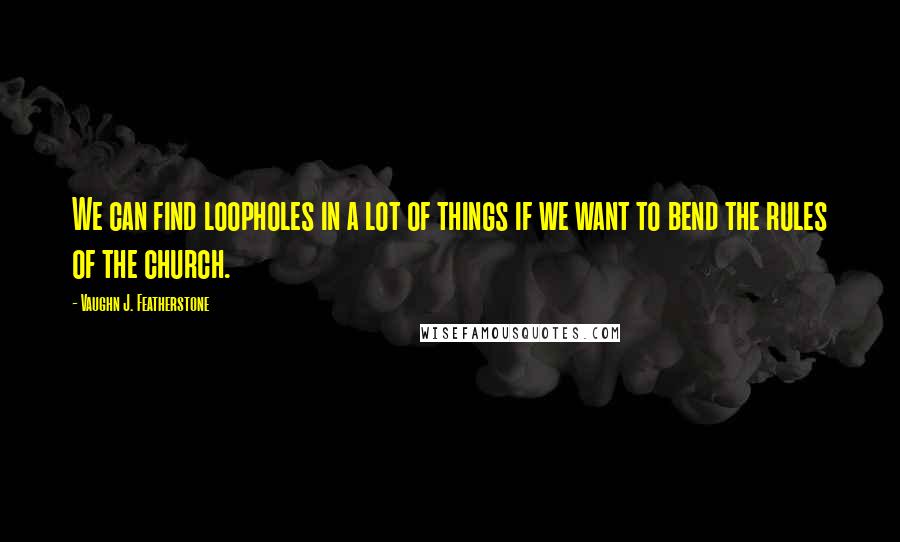 Vaughn J. Featherstone Quotes: We can find loopholes in a lot of things if we want to bend the rules of the church.