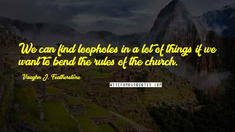 Vaughn J. Featherstone Quotes: We can find loopholes in a lot of things if we want to bend the rules of the church.