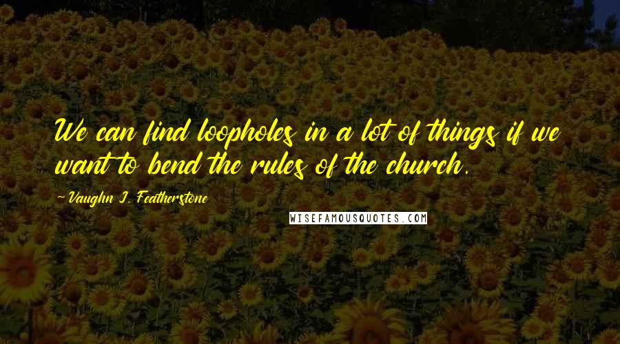 Vaughn J. Featherstone Quotes: We can find loopholes in a lot of things if we want to bend the rules of the church.