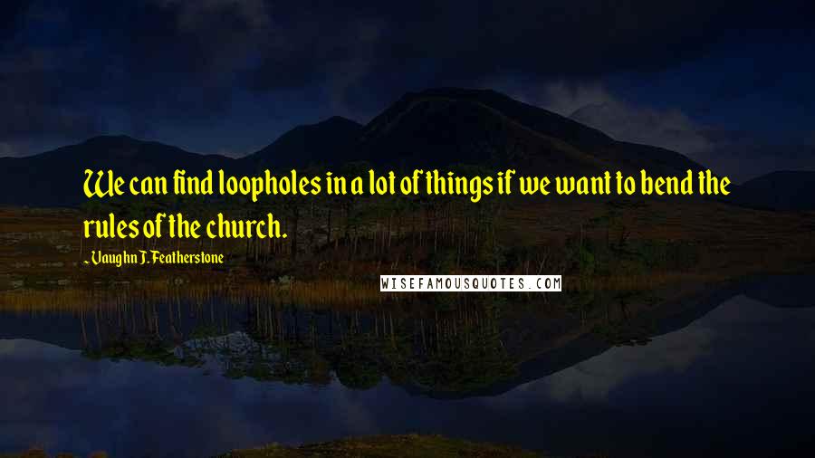 Vaughn J. Featherstone Quotes: We can find loopholes in a lot of things if we want to bend the rules of the church.