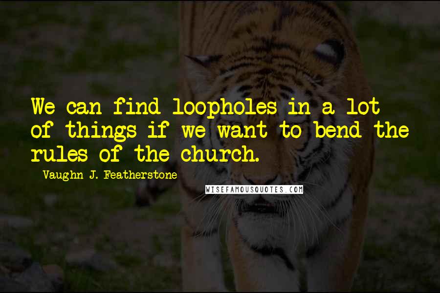 Vaughn J. Featherstone Quotes: We can find loopholes in a lot of things if we want to bend the rules of the church.