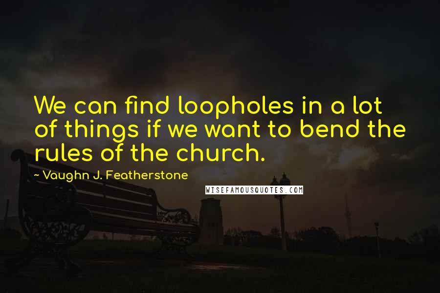 Vaughn J. Featherstone Quotes: We can find loopholes in a lot of things if we want to bend the rules of the church.