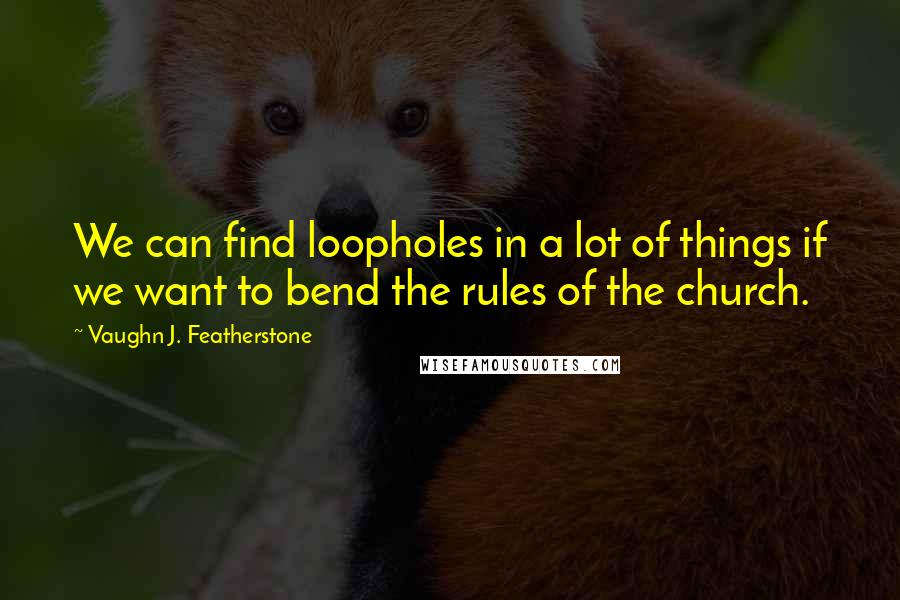 Vaughn J. Featherstone Quotes: We can find loopholes in a lot of things if we want to bend the rules of the church.