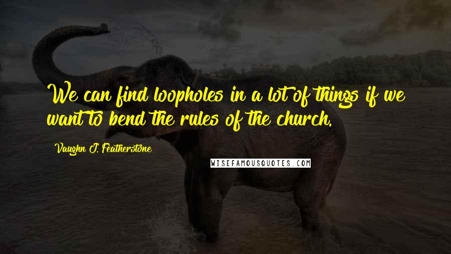 Vaughn J. Featherstone Quotes: We can find loopholes in a lot of things if we want to bend the rules of the church.