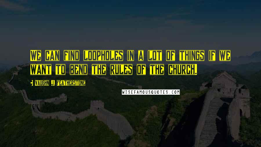 Vaughn J. Featherstone Quotes: We can find loopholes in a lot of things if we want to bend the rules of the church.