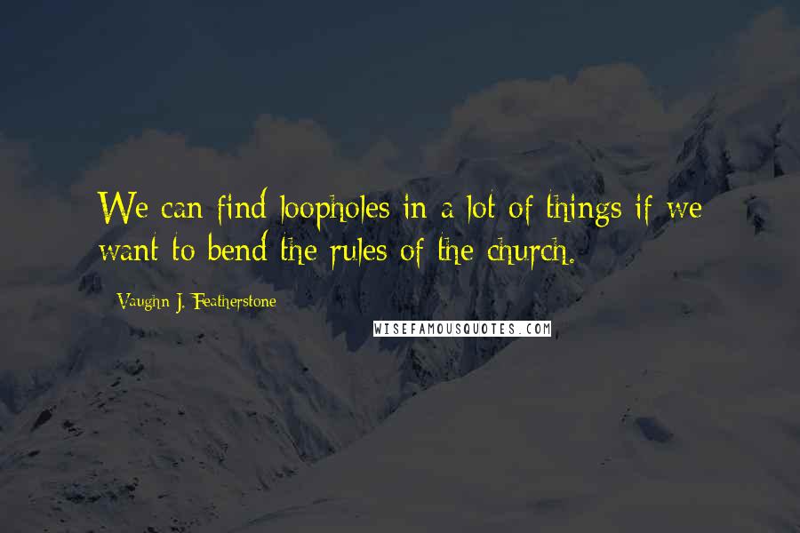 Vaughn J. Featherstone Quotes: We can find loopholes in a lot of things if we want to bend the rules of the church.