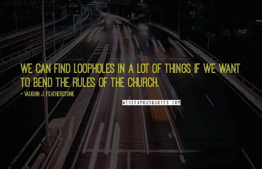 Vaughn J. Featherstone Quotes: We can find loopholes in a lot of things if we want to bend the rules of the church.