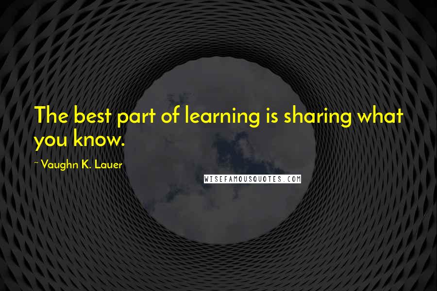 Vaughn K. Lauer Quotes: The best part of learning is sharing what you know.