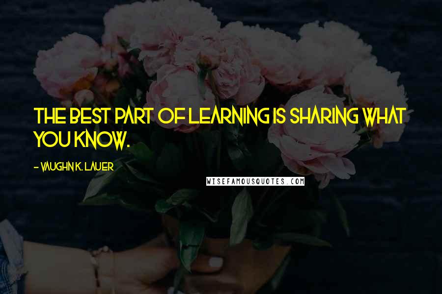 Vaughn K. Lauer Quotes: The best part of learning is sharing what you know.