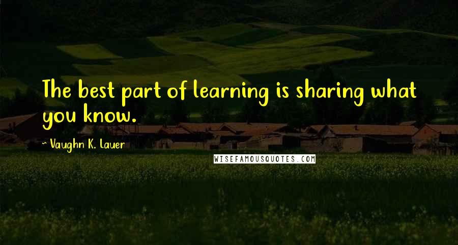 Vaughn K. Lauer Quotes: The best part of learning is sharing what you know.
