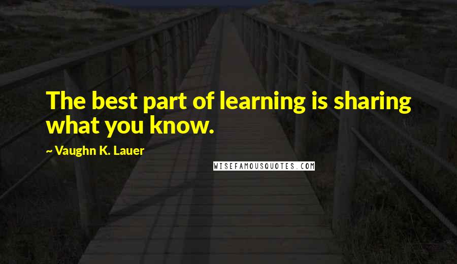 Vaughn K. Lauer Quotes: The best part of learning is sharing what you know.