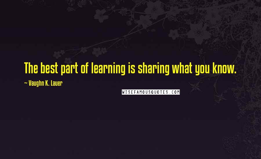 Vaughn K. Lauer Quotes: The best part of learning is sharing what you know.