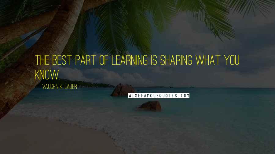Vaughn K. Lauer Quotes: The best part of learning is sharing what you know.