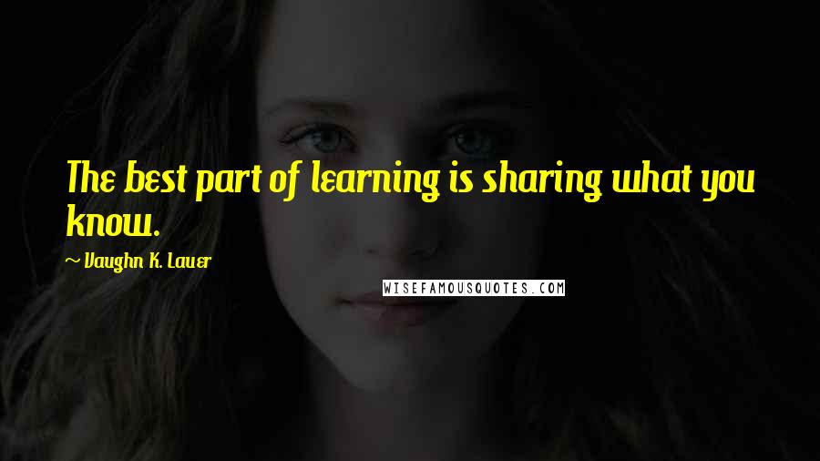 Vaughn K. Lauer Quotes: The best part of learning is sharing what you know.
