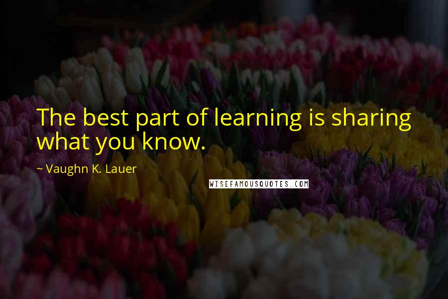 Vaughn K. Lauer Quotes: The best part of learning is sharing what you know.