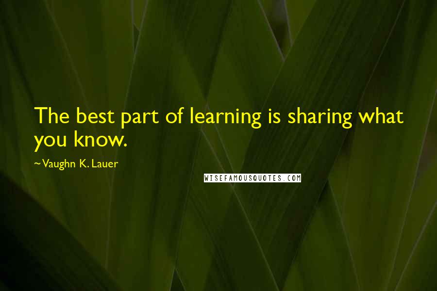 Vaughn K. Lauer Quotes: The best part of learning is sharing what you know.