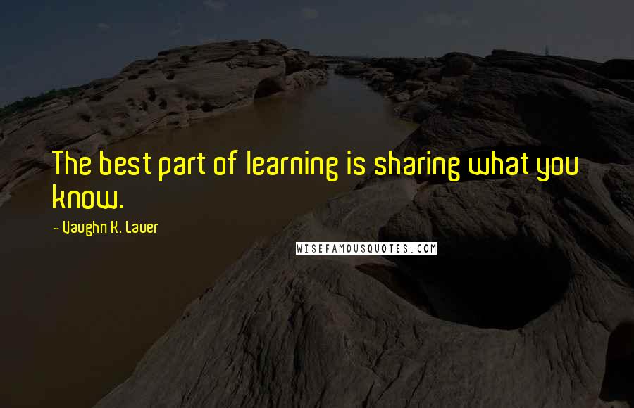 Vaughn K. Lauer Quotes: The best part of learning is sharing what you know.