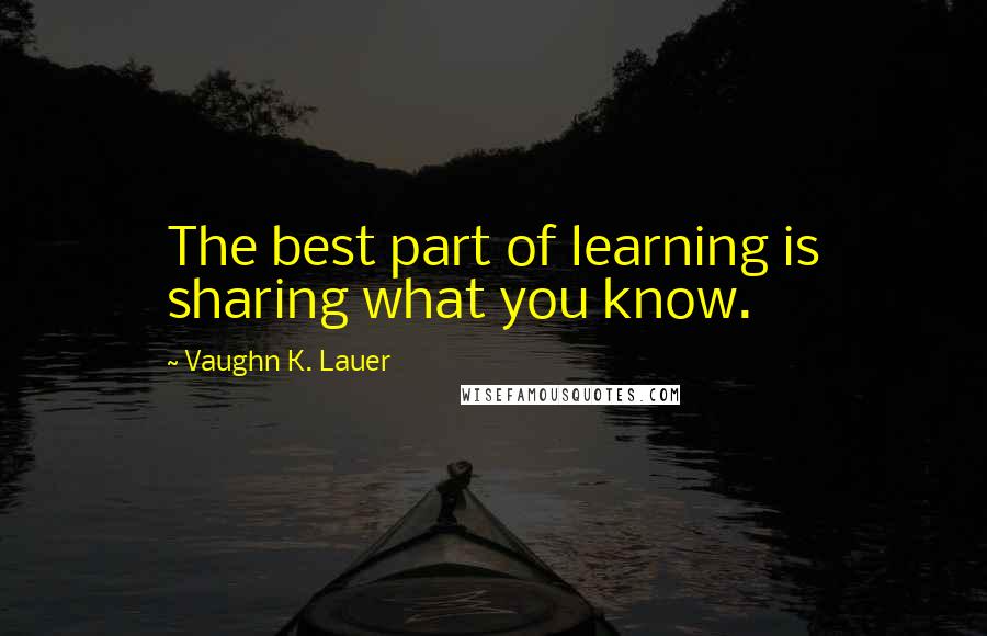 Vaughn K. Lauer Quotes: The best part of learning is sharing what you know.