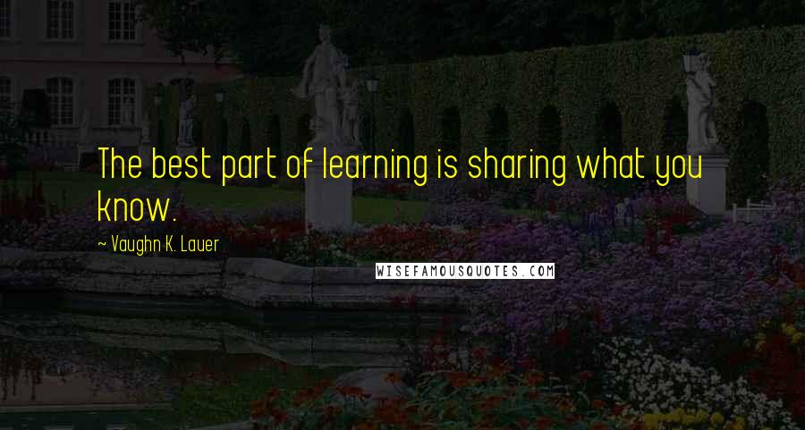 Vaughn K. Lauer Quotes: The best part of learning is sharing what you know.