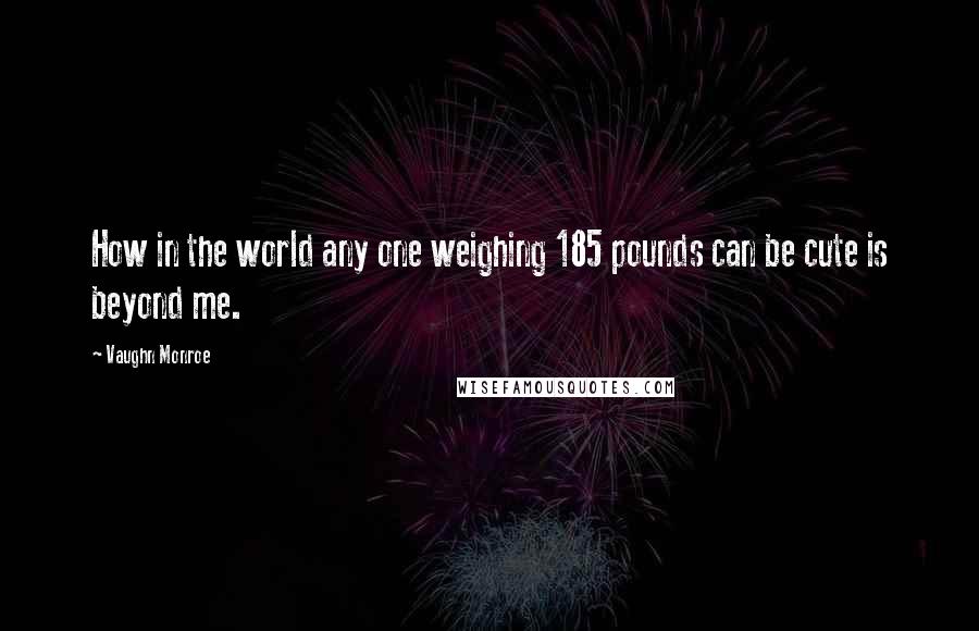Vaughn Monroe Quotes: How in the world any one weighing 185 pounds can be cute is beyond me.