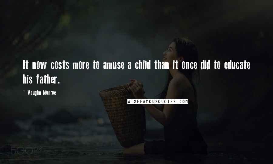 Vaughn Monroe Quotes: It now costs more to amuse a child than it once did to educate his father.