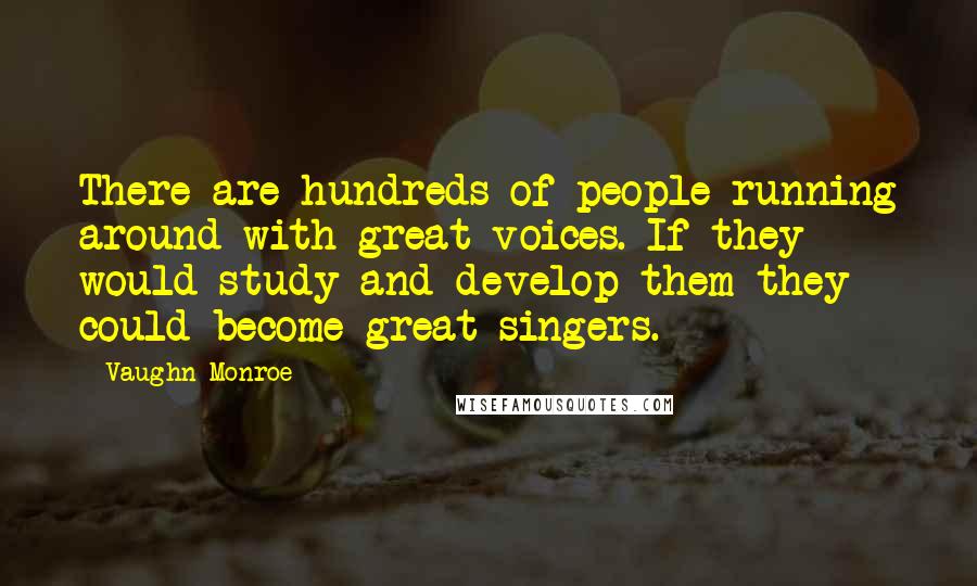 Vaughn Monroe Quotes: There are hundreds of people running around with great voices. If they would study and develop them they could become great singers.