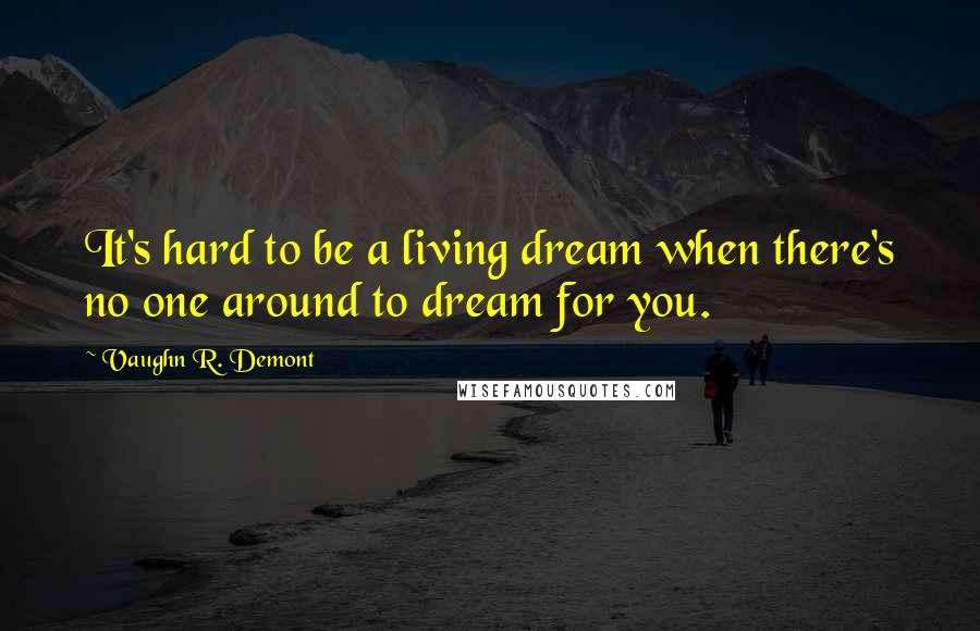 Vaughn R. Demont Quotes: It's hard to be a living dream when there's no one around to dream for you.