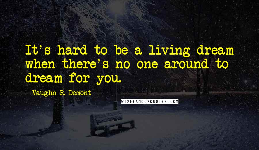 Vaughn R. Demont Quotes: It's hard to be a living dream when there's no one around to dream for you.