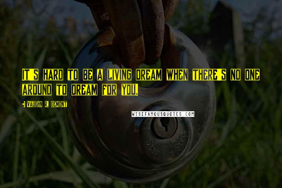 Vaughn R. Demont Quotes: It's hard to be a living dream when there's no one around to dream for you.