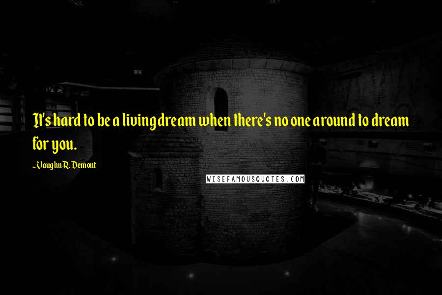 Vaughn R. Demont Quotes: It's hard to be a living dream when there's no one around to dream for you.