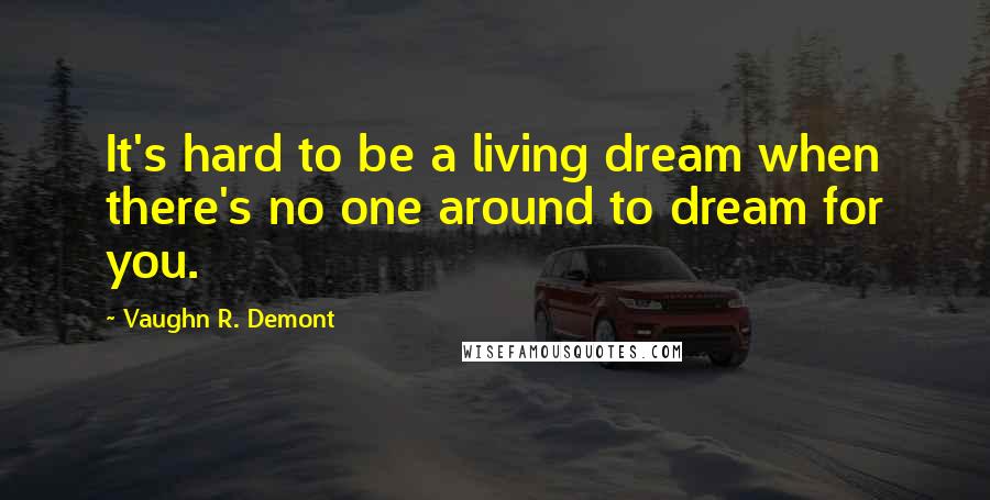 Vaughn R. Demont Quotes: It's hard to be a living dream when there's no one around to dream for you.