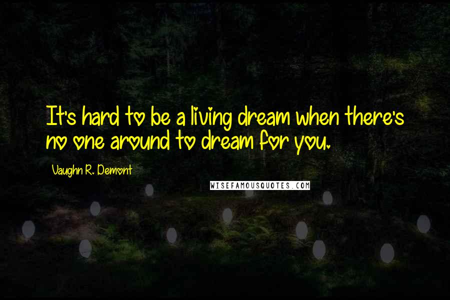 Vaughn R. Demont Quotes: It's hard to be a living dream when there's no one around to dream for you.