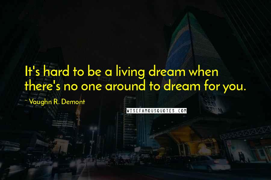 Vaughn R. Demont Quotes: It's hard to be a living dream when there's no one around to dream for you.