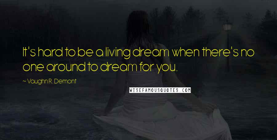 Vaughn R. Demont Quotes: It's hard to be a living dream when there's no one around to dream for you.
