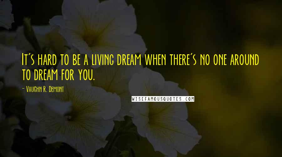 Vaughn R. Demont Quotes: It's hard to be a living dream when there's no one around to dream for you.