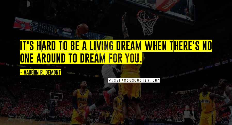 Vaughn R. Demont Quotes: It's hard to be a living dream when there's no one around to dream for you.