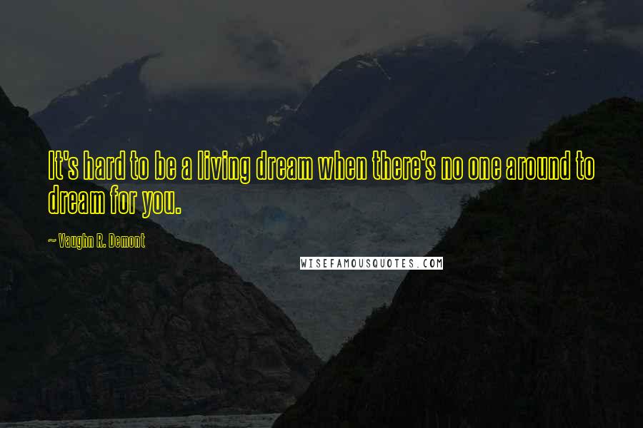 Vaughn R. Demont Quotes: It's hard to be a living dream when there's no one around to dream for you.