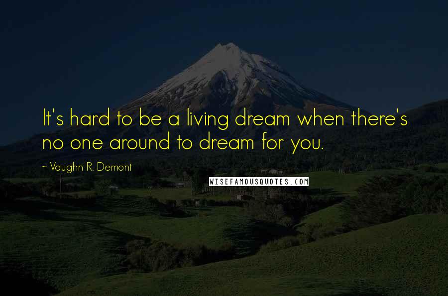 Vaughn R. Demont Quotes: It's hard to be a living dream when there's no one around to dream for you.