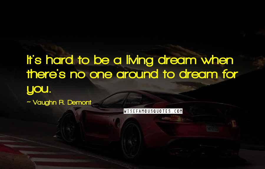 Vaughn R. Demont Quotes: It's hard to be a living dream when there's no one around to dream for you.